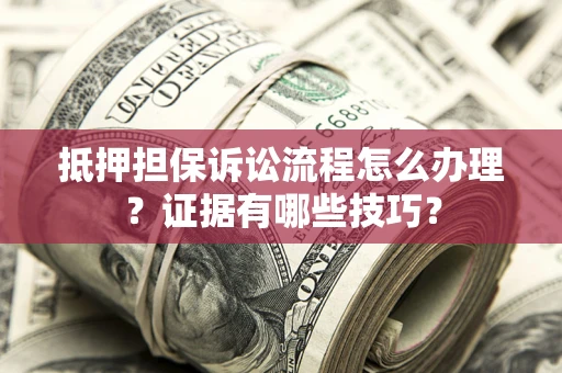 武汉抵押担保诉讼流程怎么办理？证据有哪些技巧？