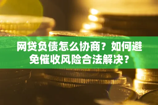武汉网贷负债怎么协商？如何避免催收风险合法解决？