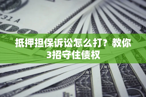 武汉抵押担保诉讼怎么打？教你3招守住债权
