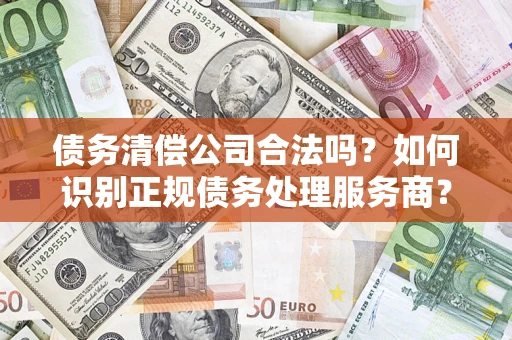 武汉债务清偿公司合法吗？如何识别正规债务处理服务商？
