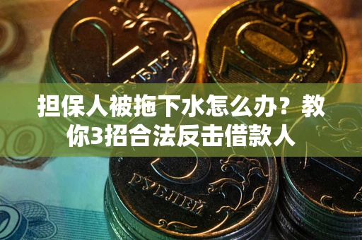 武汉担保人被拖下水怎么办？教你3招合法反击借款人