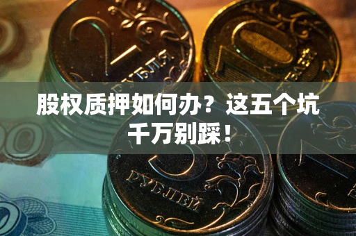 武汉股权质押如何办？这五个坑千万别踩！