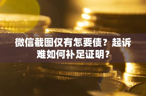 武汉微信截图仅有怎要债？起诉难如何补足证明？