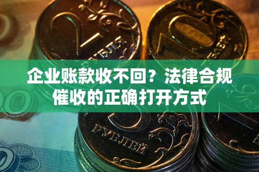 武汉企业账款收不回？法律合规催收的正确打开方式