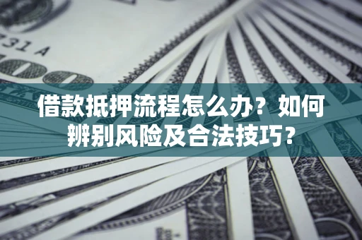 武汉借款抵押流程怎么办？如何辨别风险及合法技巧？