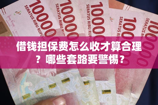 武汉借钱担保费怎么收才算合理？哪些套路要警惕？