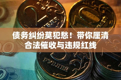 武汉债务纠纷莫犯愁！带你厘清合法催收与违规红线