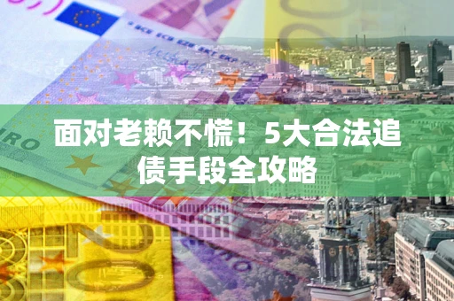 武汉面对老赖不慌！5大合法追债手段全攻略
