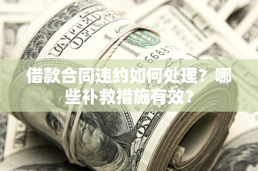 武汉借款合同违约如何处理？哪些补救措施有效？