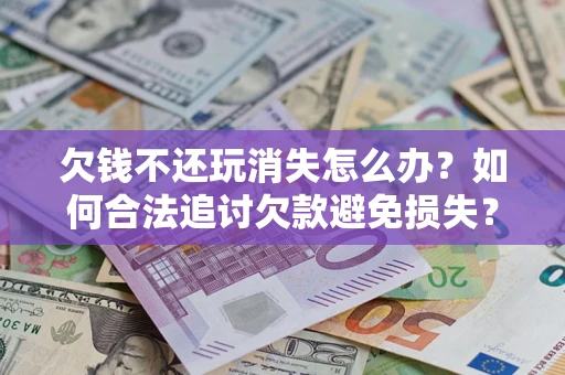武汉欠钱不还玩消失怎么办？如何合法追讨欠款避免损失？