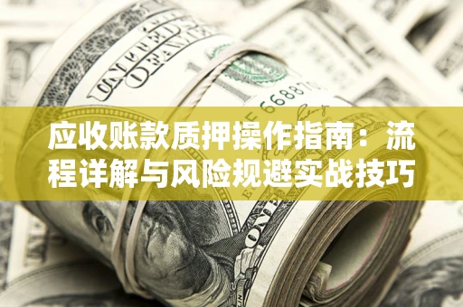 武汉应收账款质押操作指南:流程详解与风险规避实战技巧 武汉应收账款质押操作指南:流程详解与风险规避实战技巧