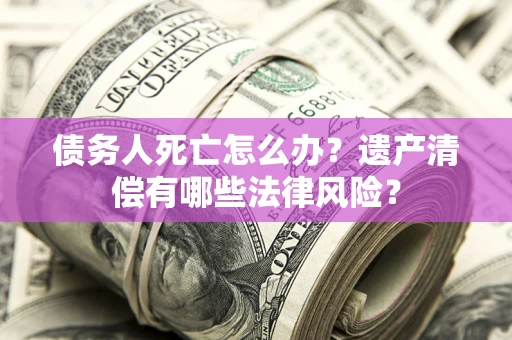 武汉债务人死亡怎么办？遗产清偿有哪些法律风险？
