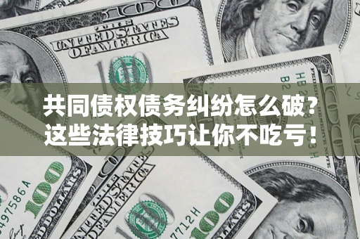 武汉共同债权债务纠纷怎么破？这些法律技巧让你不吃亏！