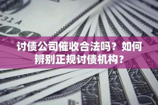 武汉讨债公司催收合法吗？如何辨别正规讨债机构？