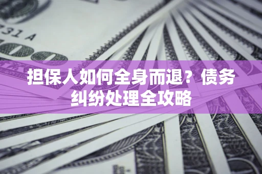 武汉担保人如何全身而退？债务纠纷处理全攻略