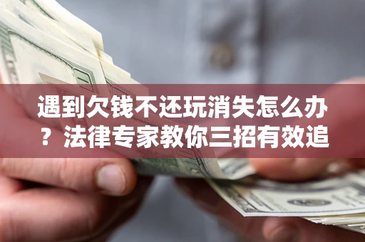 武汉遇到欠钱不还玩消失怎么办？法律专家教你三招有效追债！