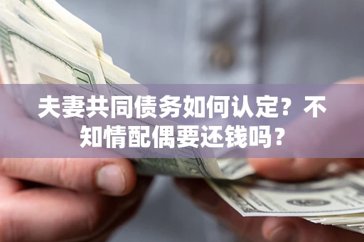 武汉夫妻共同债务如何认定？不知情配偶要还钱吗？