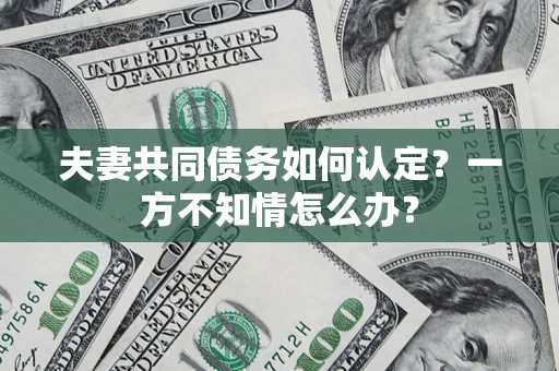 武汉夫妻共同债务如何认定？一方不知情怎么办？