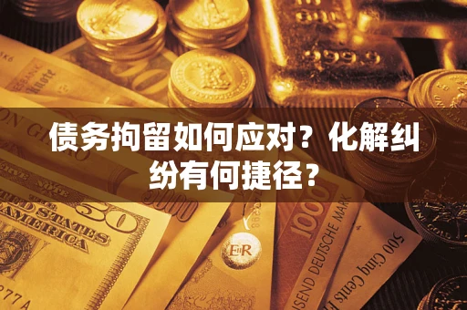 武汉债务拘留如何应对？化解纠纷有何捷径？