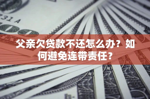 武汉父亲欠贷款不还怎么办？如何避免连带责任？