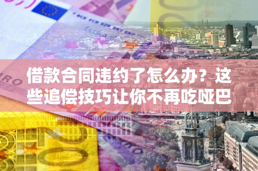 武汉借款合同违约了怎么办？这些追偿技巧让你不再吃哑巴亏