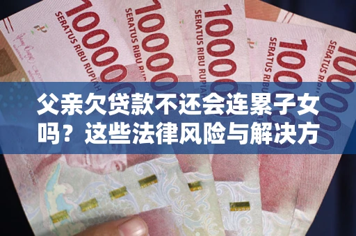 武汉父亲欠贷款不还会连累子女吗？这些法律风险与解决方法要早知道！