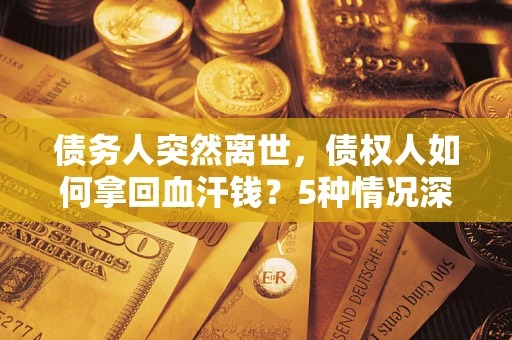 武汉债务人突然离世，债权人如何拿回血汗钱？5种情况深度解析