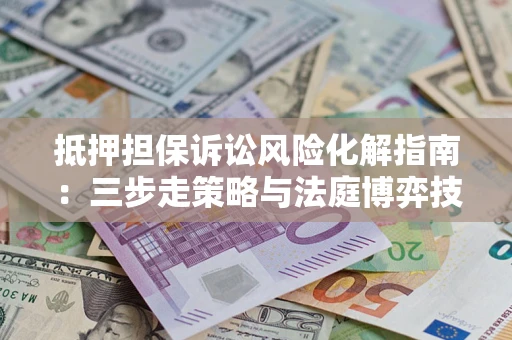 武汉抵押担保诉讼风险化解指南：三步走策略与法庭博弈技巧
