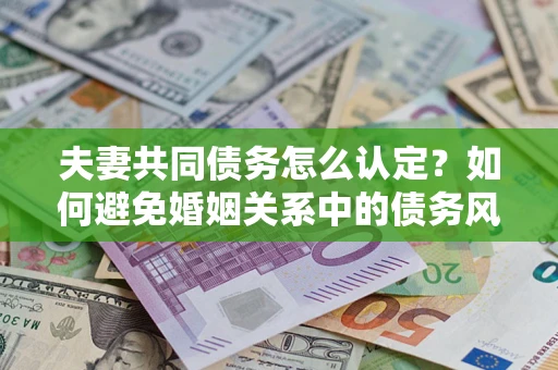 武汉夫妻共同债务怎么认定？如何避免婚姻关系中的债务风险？
