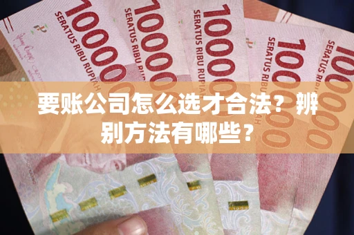 武汉要账公司怎么选才合法？辨别方法有哪些？
