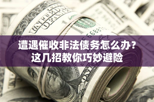 武汉遭遇催收非法债务怎么办？这几招教你巧妙避险
