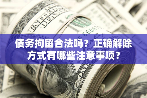 武汉债务拘留合法吗？正确解除方式有哪些注意事项？