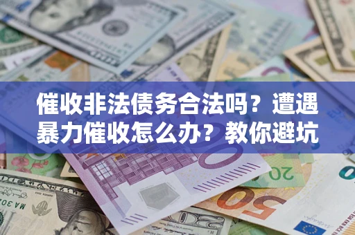 武汉催收非法债务合法吗？遭遇暴力催收怎么办？教你避坑指南！