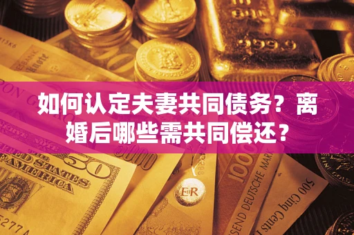 武汉如何认定夫妻共同债务？离婚后哪些需共同偿还？