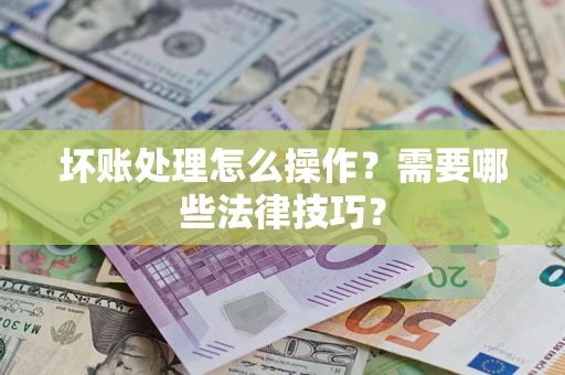 武汉坏账处理怎么操作？需要哪些法律技巧？