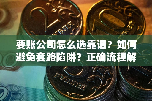 武汉要账公司怎么选靠谱？如何避免套路陷阱？正确流程解析