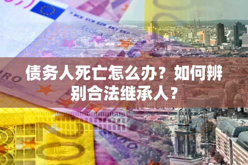 武汉债务人死亡怎么办？如何辨别合法继承人？