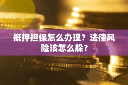 武汉抵押担保怎么办理？法律风险该怎么躲？