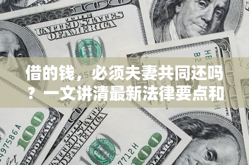武汉借的钱，必须夫妻共同还吗？一文讲清最新法律要点和避坑指南