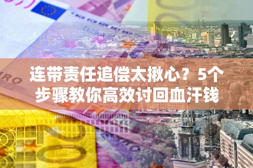 武汉连带责任追偿太揪心？5个步骤教你高效讨回血汗钱
