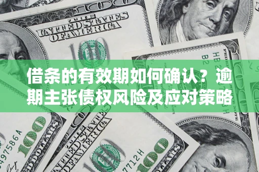 武汉借条的有效期如何确认？逾期主张债权风险及应对策略？