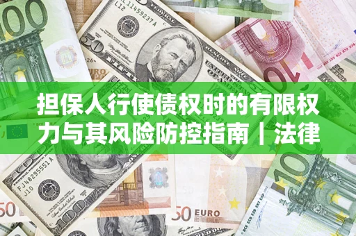 武汉担保人行使债权时的有限权力与其风险防控指南｜法律实务解析