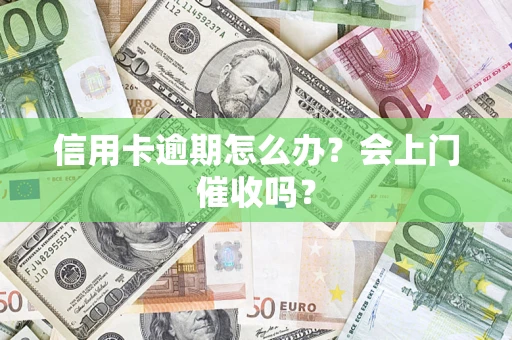 武汉信用卡逾期怎么办？会上门催收吗？