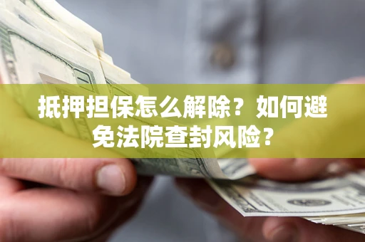 武汉抵押担保怎么解除？如何避免法院查封风险？