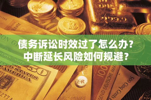 武汉债务诉讼时效过了怎么办？中断延长风险如何规避？