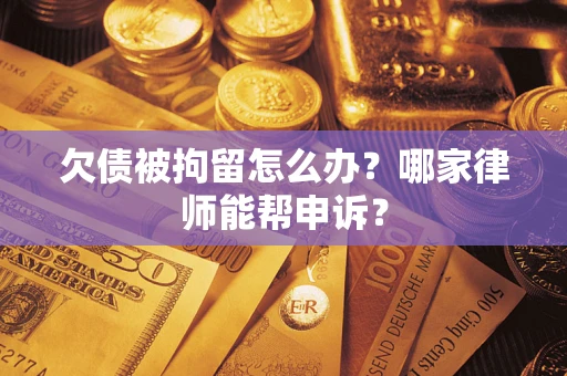 武汉欠债被拘留怎么办？哪家律师能帮申诉？