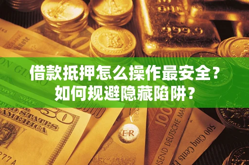 武汉借款抵押怎么操作最安全？如何规避隐藏陷阱？