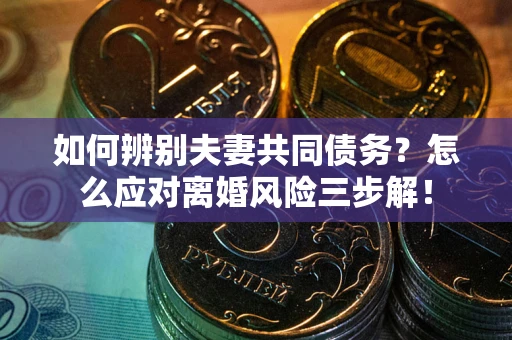 武汉如何辨别夫妻共同债务？怎么应对离婚风险三步解！