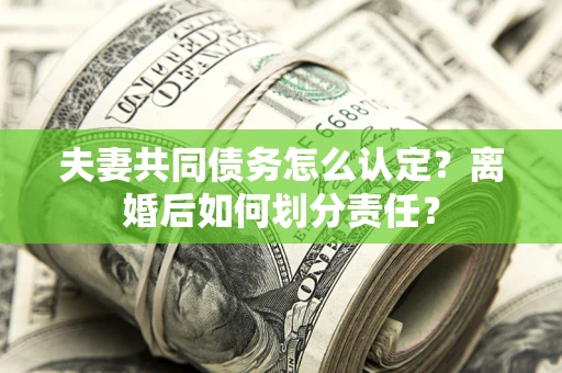武汉夫妻共同债务怎么认定？离婚后如何划分责任？