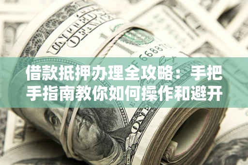 武汉借款抵押办理全攻略：手把手指南教你如何操作和避开雷区
